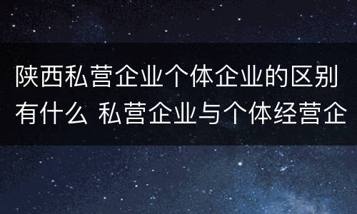 陕西私营企业个体企业的区别有什么 私营企业与个体经营企业的区别