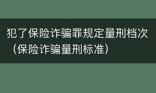 犯了保险诈骗罪规定量刑档次（保险诈骗量刑标准）