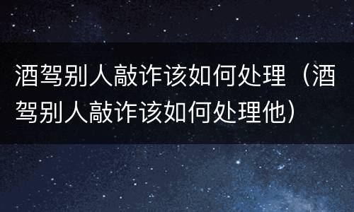 酒驾别人敲诈该如何处理（酒驾别人敲诈该如何处理他）