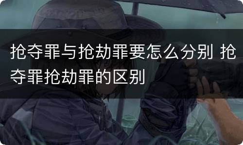 抢夺罪与抢劫罪要怎么分别 抢夺罪抢劫罪的区别