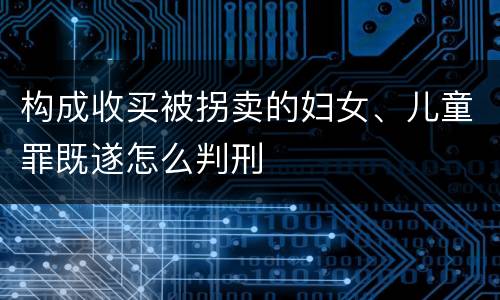 构成收买被拐卖的妇女、儿童罪既遂怎么判刑