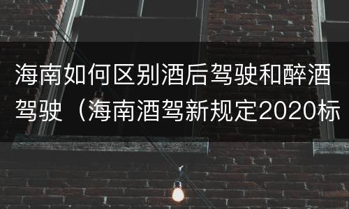海南如何区别酒后驾驶和醉酒驾驶（海南酒驾新规定2020标准处罚）