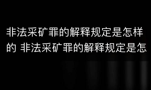 非法采矿罪的解释规定是怎样的 非法采矿罪的解释规定是怎样的呢
