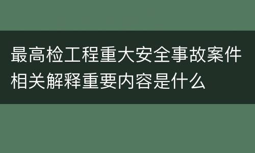 最高检工程重大安全事故案件相关解释重要内容是什么