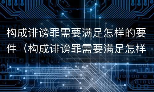 构成诽谤罪需要满足怎样的要件（构成诽谤罪需要满足怎样的要件）