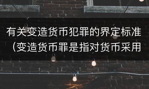 有关变造货币犯罪的界定标准（变造货币罪是指对货币采用什么方法）