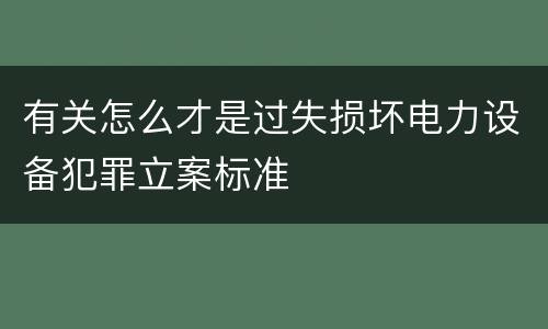有关怎么才是过失损坏电力设备犯罪立案标准