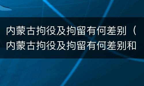内蒙古拘役及拘留有何差别（内蒙古拘役及拘留有何差别和规定）