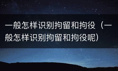 一般怎样识别拘留和拘役（一般怎样识别拘留和拘役呢）