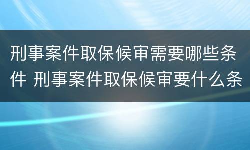 刑事案件取保候审需要哪些条件 刑事案件取保候审要什么条件