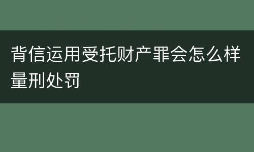 背信运用受托财产罪会怎么样量刑处罚