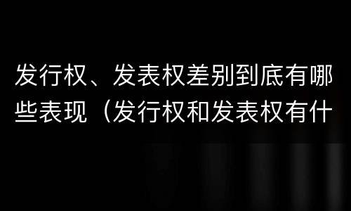 发行权、发表权差别到底有哪些表现（发行权和发表权有什么区别）