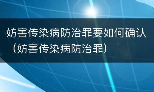 妨害传染病防治罪要如何确认（妨害传染病防治罪）