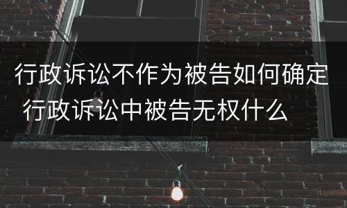 行政诉讼不作为被告如何确定 行政诉讼中被告无权什么