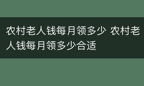 农村老人钱每月领多少 农村老人钱每月领多少合适