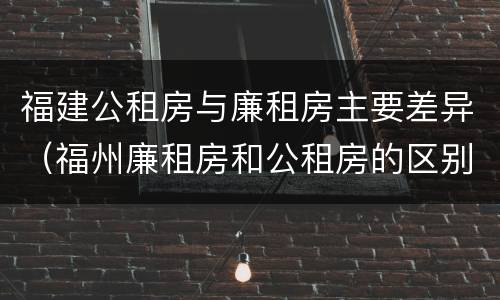 福建公租房与廉租房主要差异（福州廉租房和公租房的区别）