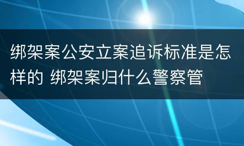 绑架案公安立案追诉标准是怎样的 绑架案归什么警察管