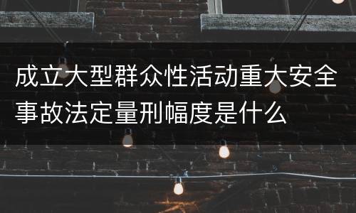 成立大型群众性活动重大安全事故法定量刑幅度是什么