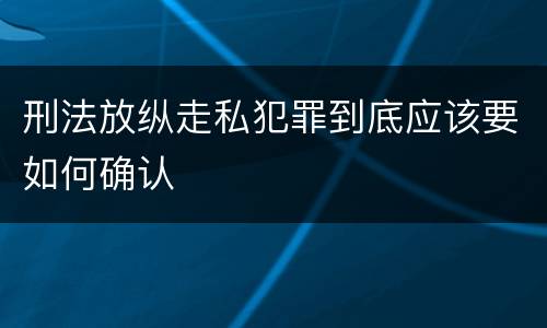 刑法放纵走私犯罪到底应该要如何确认