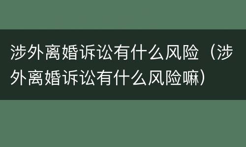 涉外离婚诉讼有什么风险（涉外离婚诉讼有什么风险嘛）