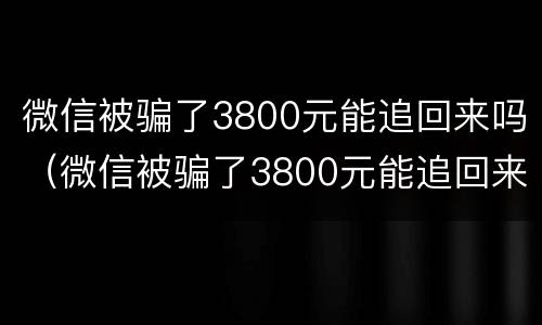 微信被骗了3800元能追回来吗（微信被骗了3800元能追回来吗知乎）