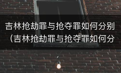 吉林抢劫罪与抢夺罪如何分别（吉林抢劫罪与抢夺罪如何分别判刑）