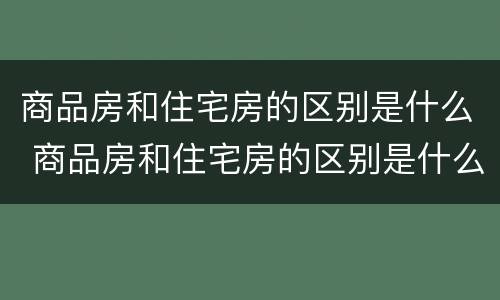 商品房和住宅房的区别是什么 商品房和住宅房的区别是什么呢