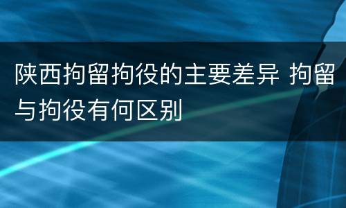 陕西拘留拘役的主要差异 拘留与拘役有何区别