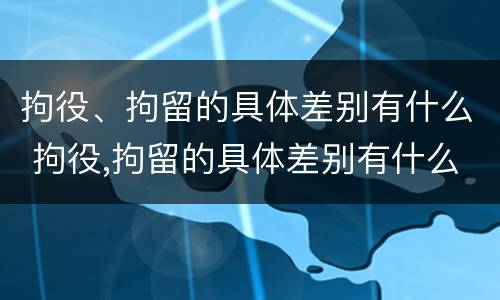 拘役、拘留的具体差别有什么 拘役,拘留的具体差别有什么