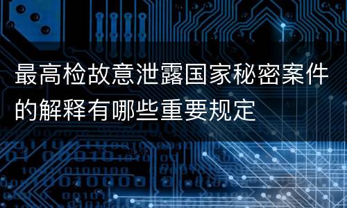最高检故意泄露国家秘密案件的解释有哪些重要规定