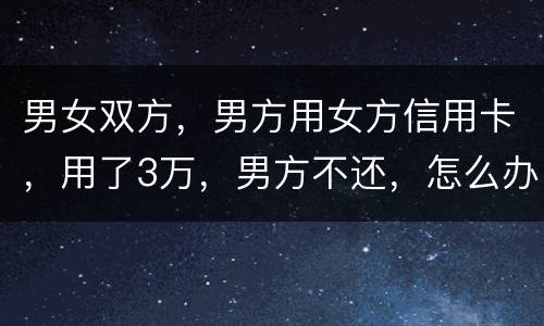 男女双方，男方用女方信用卡，用了3万，男方不还，怎么办