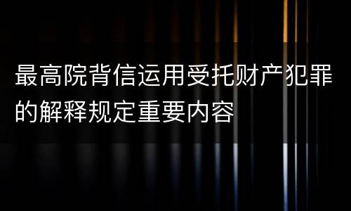 最高院背信运用受托财产犯罪的解释规定重要内容