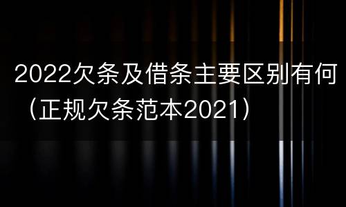 2022欠条及借条主要区别有何（正规欠条范本2021）