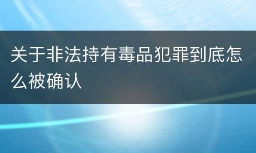 关于非法持有毒品犯罪到底怎么被确认