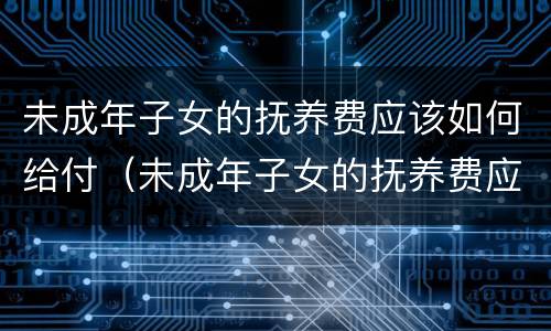 未成年子女的抚养费应该如何给付（未成年子女的抚养费应该如何给付呢）