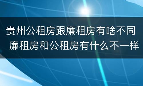 贵州公租房跟廉租房有啥不同 廉租房和公租房有什么不一样