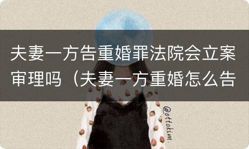 夫妻一方告重婚罪法院会立案审理吗（夫妻一方重婚怎么告对方重婚）