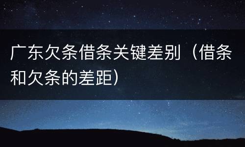 广东欠条借条关键差别（借条和欠条的差距）