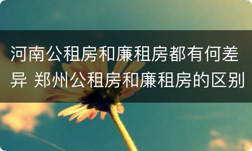 河南公租房和廉租房都有何差异 郑州公租房和廉租房的区别