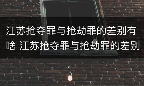 江苏抢夺罪与抢劫罪的差别有啥 江苏抢夺罪与抢劫罪的差别有啥不同
