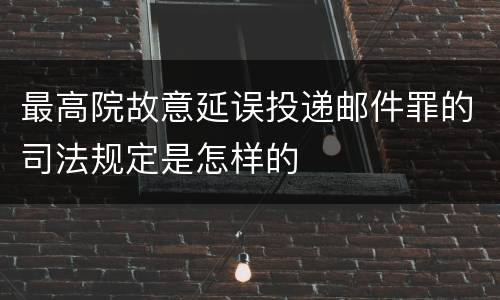 最高院故意延误投递邮件罪的司法规定是怎样的