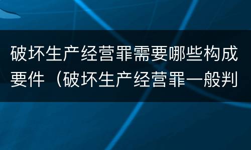 破坏生产经营罪需要哪些构成要件（破坏生产经营罪一般判多久）