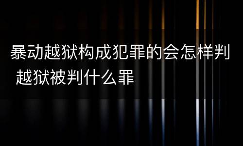 暴动越狱构成犯罪的会怎样判 越狱被判什么罪