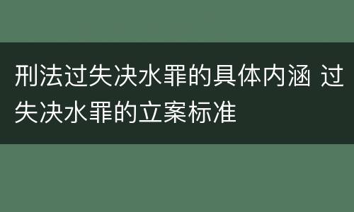 刑法过失决水罪的具体内涵 过失决水罪的立案标准