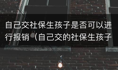 自己交社保生孩子是否可以进行报销（自己交的社保生孩子可以报医保多少）