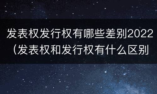 发表权发行权有哪些差别2022（发表权和发行权有什么区别）