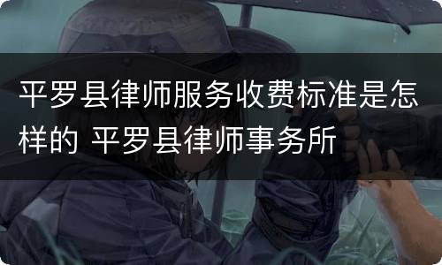平罗县律师服务收费标准是怎样的 平罗县律师事务所