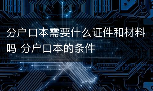 分户口本需要什么证件和材料吗 分户口本的条件