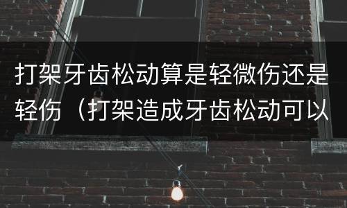 打架牙齿松动算是轻微伤还是轻伤（打架造成牙齿松动可以鉴定轻伤害吗）