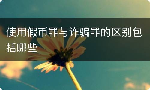 使用假币罪与诈骗罪的区别包括哪些